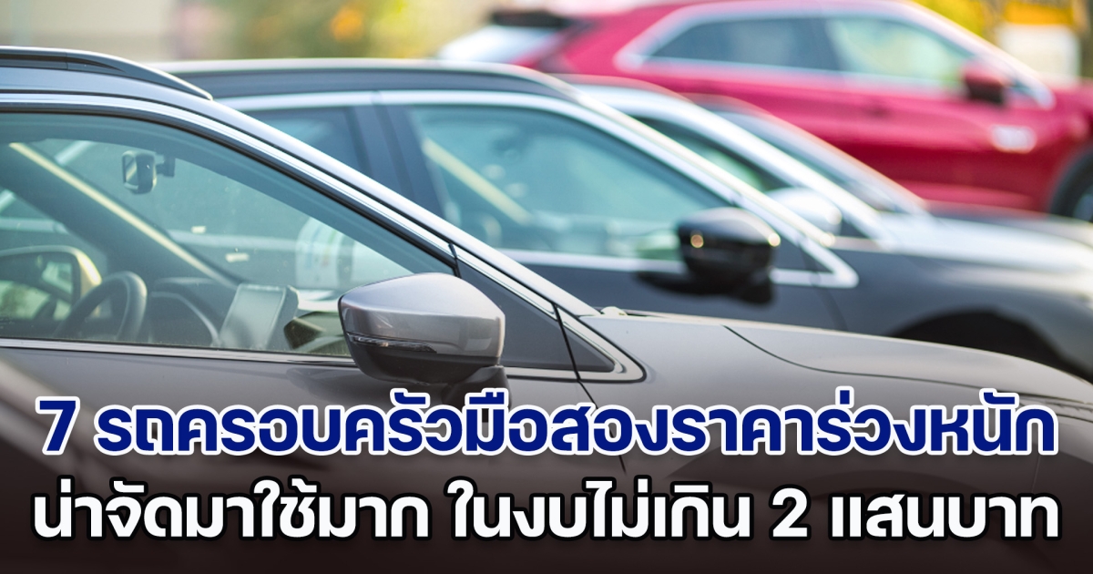 คุ้มค่ามาก ส่อง 7 รถครอบครัวมือสองราคาร่วงหนัก น่าจัดมาใช้ ในงบไม่เกิน 2 แสนบาท