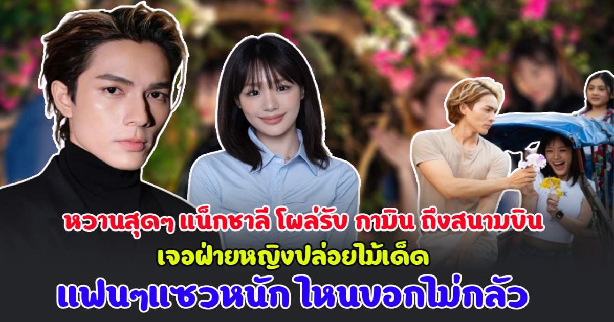 หวานสุดๆ แน็กชาลี โผล่รับ กามิน ถึงสนามบิน หลังเช็กอินที่ไทยครั้งที่ 2 เปิดโมเมนต์ทานข้าวสุดสวีต เจอฝ่ายหญิงปล่อยไม้เด็ด ทำ แน็ก มือสั่น แฟนๆแซวหนัก ไหนบอกไม่กลัว