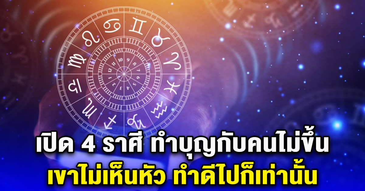 เปิด 4 ราศี ทำบุญกับคนไม่ขึ้น เขาไม่เห็นหัว ทำดีไปก็เท่านั้น