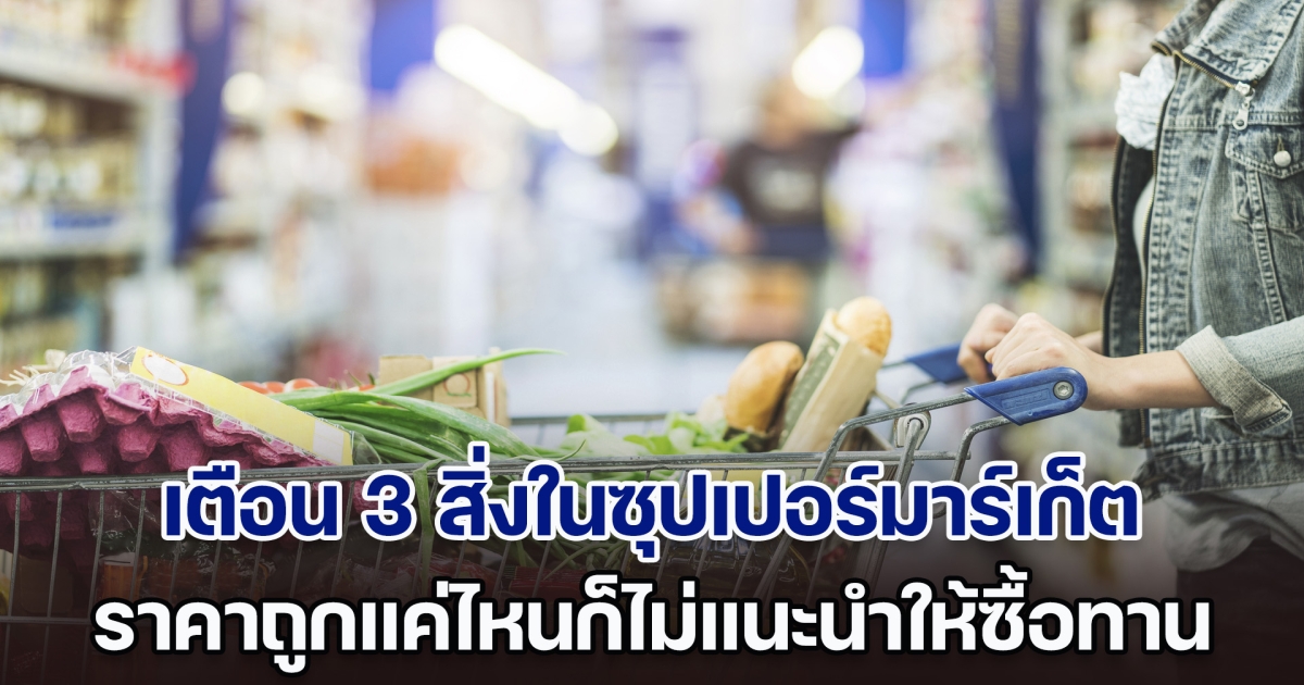 คนขายเตือนเอง 3 สิ่งในซุปเปอร์มาร์เก็ต ราคาถูกแค่ไหนก็ไม่แนะนำให้ซื้อทาน