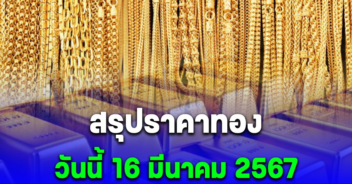 สรุปราคาทองวันนี้ 16 มีนาคม 2567 ปรับลงแล้ว