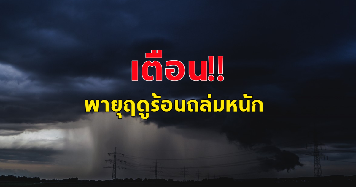 กรมอุตุฯ ประกาศฉบับ3 พายุฤดูร้อนถล่ม ลมแรงมาก เช็กด่วนจังหวัดไหนโดนบ้าง