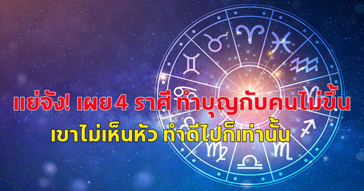 แย่จัง! เผย 4 ราศี ทำบุญกับคนไม่ขึ้น เขาไม่เห็นหัว ทำดีไปก็เท่านั้น