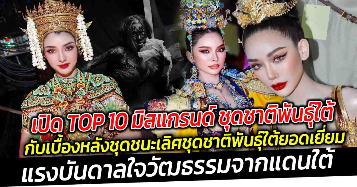 เปิด TOP 10 มิสแกรนด์ ชุดชาติพันธุ์ใต้ กับ เบื้องหลังชุดชนะเลิศรางวัล ชุดชาติพันธุ์ใต้ยอดเยี่ยม