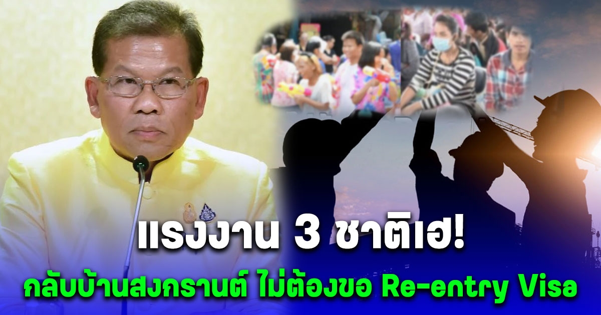 แรงงาน 3 ชาติเฮ กลับบ้านสงกรานต์ 1 เม.ย.- 15 พ.ค. 2567 ไม่ต้องขอ Re-entry Visa