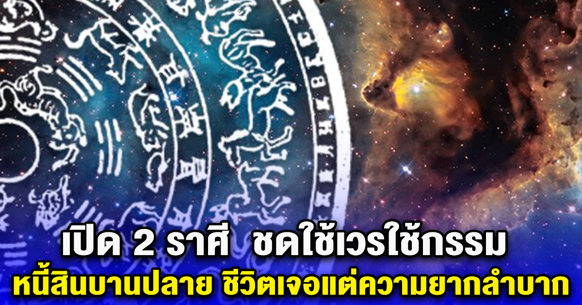 เปิด 2 ราศี ชดใช้เวรใช้กรรม หนี้สินบานปลาย ชีวิตเจอแต่ความยากลำบาก