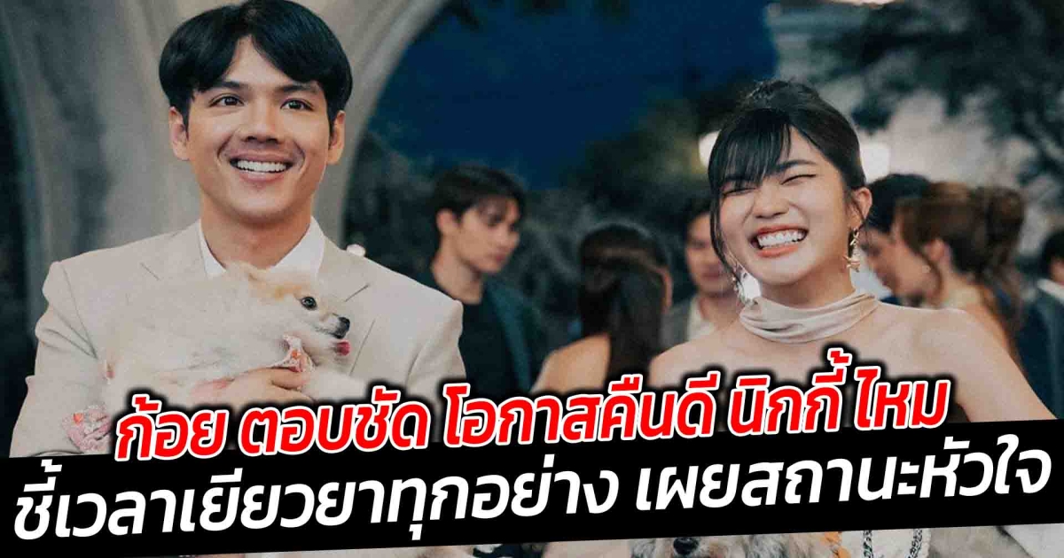 ก้อย ตอบชัด โอกาสคืนดี นิกกี้ ไหม ชี้เวลาเยียวยาทุกอย่าง เผยสถานะหัวใจ