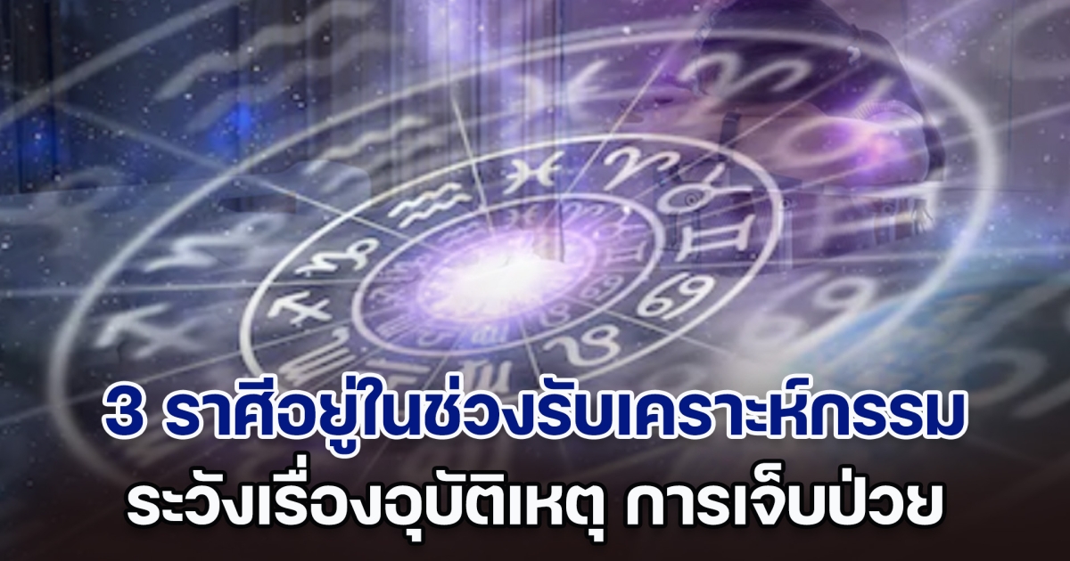 เตือนแล้วนะ หมอขวัญแม่นเว่อร์ เผย 3 ราศี อยู่ในช่วงรับเคราะห์กรรม ระวังอุบัติเหตุ การเจ็บป่วย