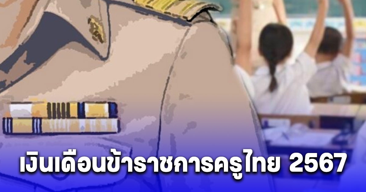 ส่องเงินเดือนข้าราชการครูไทย 2567 ในโรงเรียนรัฐบาล แต่ละระดับได้รับค่าตอบแทน เดือนละกี่บาท