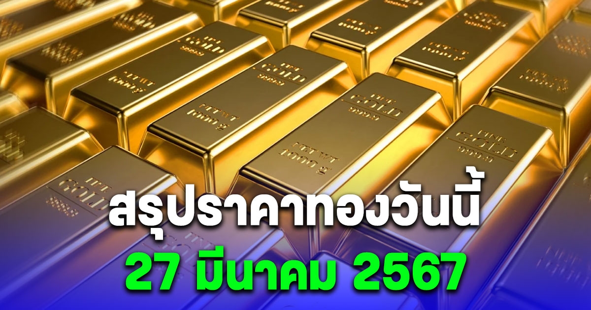 สรุปราคาทองวันนี้ 27 มีนาคม 2567 หลังเช้านี้ปรับลง