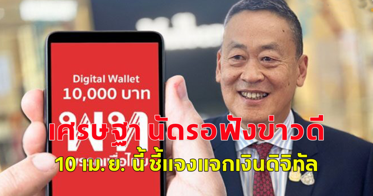 เศรษฐา รอฟังข่าวดี 10 เม.ย. นี้ ชี้แจงแจกเงินดิจิทัล เงินถึงมือปชช.ไตรมาส 4 ปีนี้