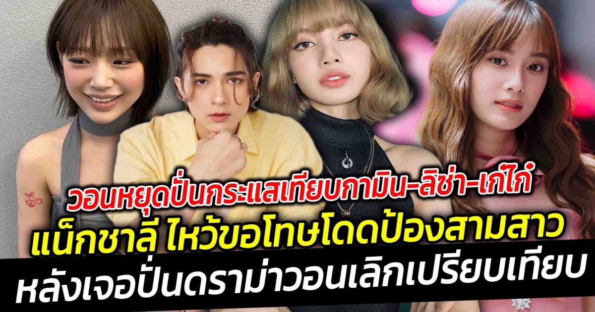 วอนหยุดปั่นกระแสเทียบกามิน-ลิซ่า-เก๋ไก๋ จน แน็กชาลี ต้องออกมา ไหว้ขอโทษโดดป้องสามสาว หลังเจอปั่นดราม่าวอนเลิกเปรียบเทียบ
