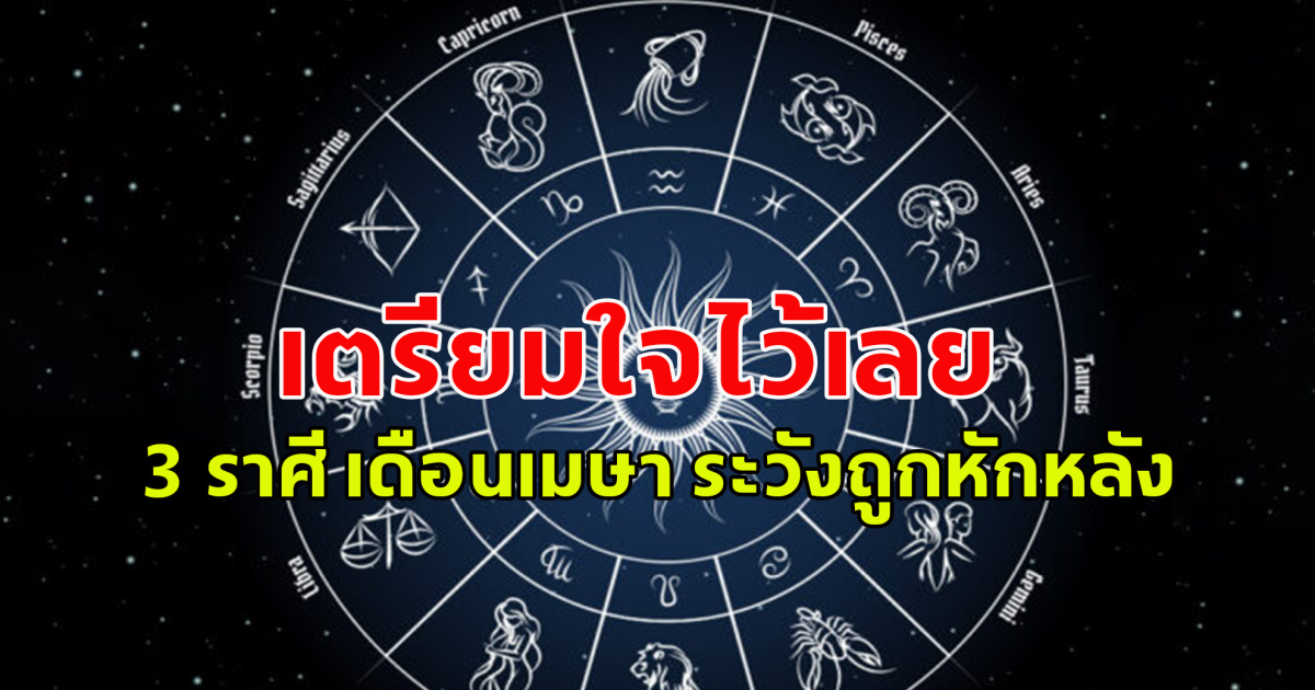 3 ราศี เดือนเมษา ระวังถูกหักหลัง มีคนหาเรื่องเดือดร้อนมาให้