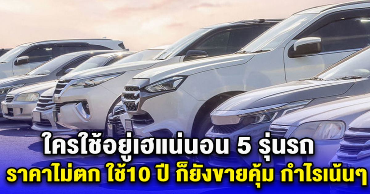 ใครใช้อยู่เฮแน่นอน 5 รุ่นรถ ราคาไม่ตก ใช้10 ปี ก็ยังขายคุ้ม กำไรเน้นๆ