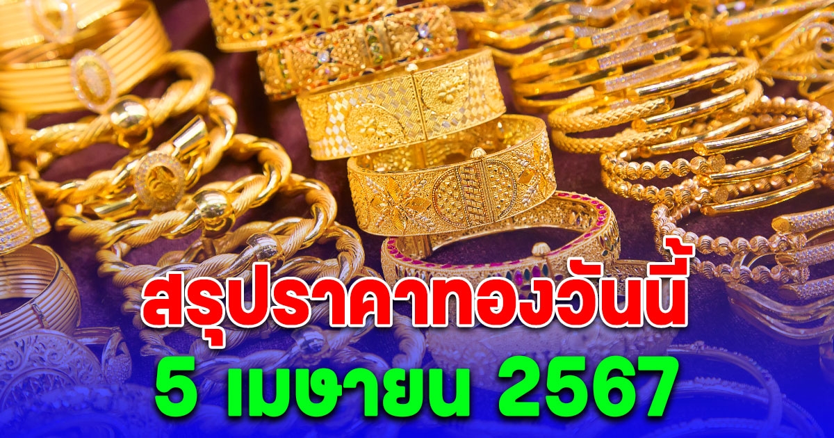 สรุปราคาทองวันนี้ 5 เมษายน 2567