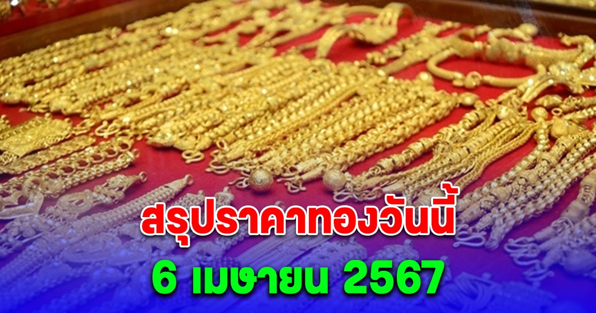 สรุปราคาทองวันนี้ 6 เมษายน 2567 หลังเปิดตลาดพุ่งกระฉูด