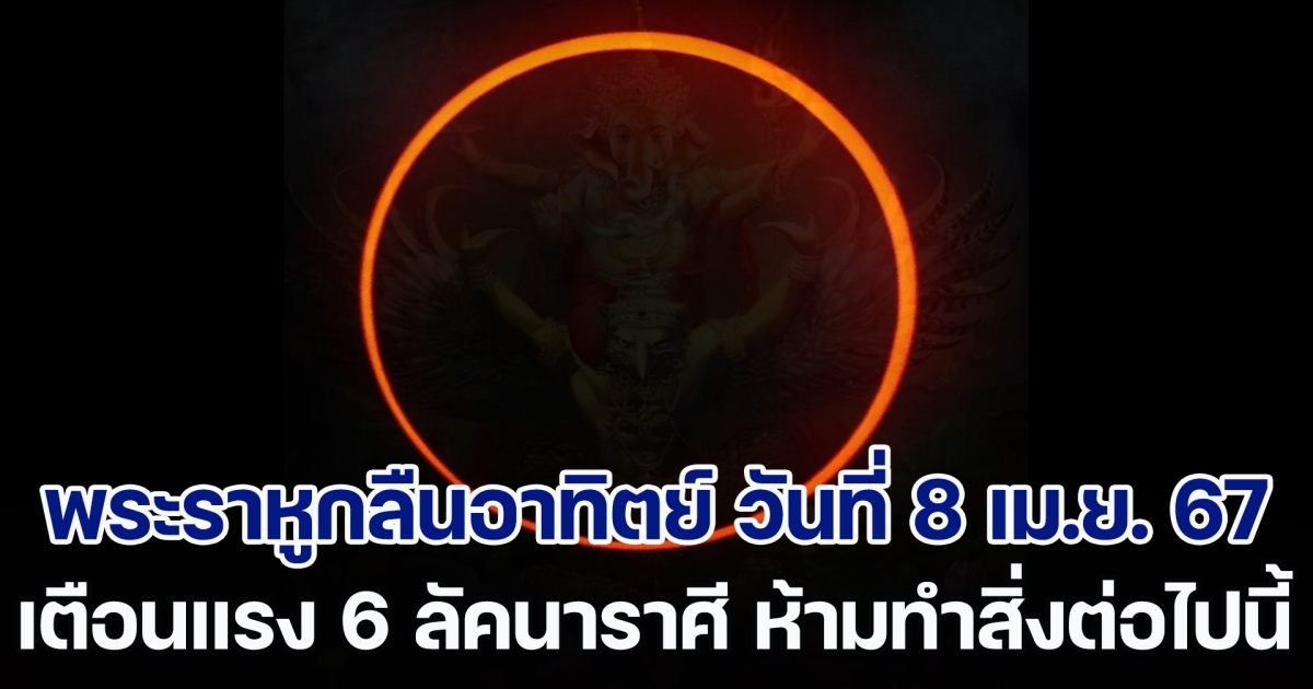 สัญญาณลางร้าย พระราหูกลืนอาทิตย์ เตือนแรง 6 ลัคนาราศี วันที่ 8 เม.ย. 67 ห้ามทำสิ่งต่อไปนี้เด็ดขาด