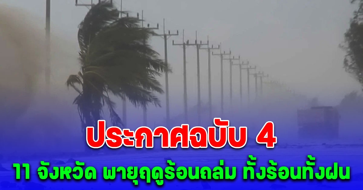 ประกาศเตือนฉบับ 4 เริ่มวันนี้ 11 จังหวัด พายุฤดูร้อนถล่ม ทั้งร้อนทั้งฝน