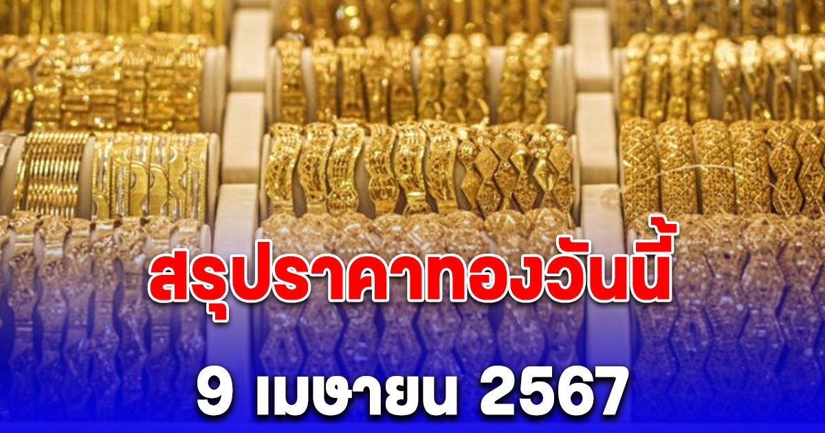 สรุปราคาทองวันนี้ 9 เมษายน 2567 ทุบสถิติสูงสุดอีกแล้ว