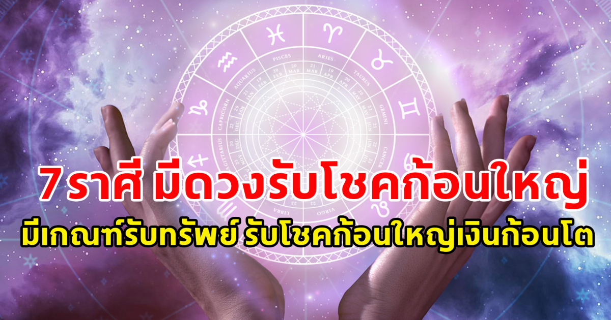 7ราศี มีดวงรับโชคก้อนใหญ่ มีเกณฑ์รับทรัพย์ รับโชคก้อนใหญ่เงินก้อนโต จับเงินแสนเงินล้าน รับทรัพย์แบบจุกๆ หลุดหนี้สิน ช่วงสงกรานต์