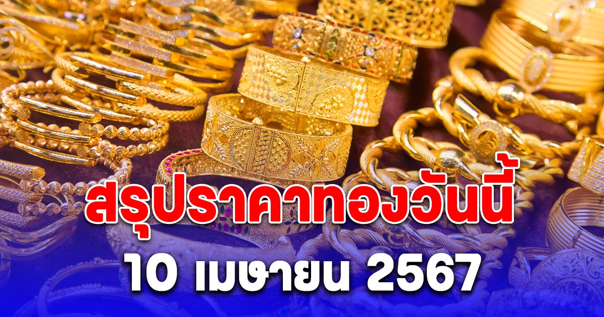 สรุปราคาทองวันนี้ 10 เมษายน 2567 ปรับลงแล้ว