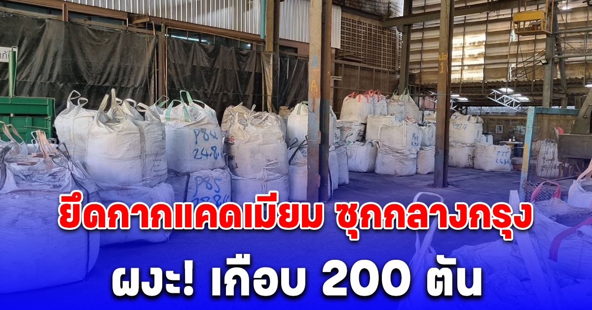 ผนึกกำลัง กรมโรงงาน ขยายผลยึดกากแคดเมียม ซุกกลางกรุง ผงะ! เกือบ 200 ตัน
