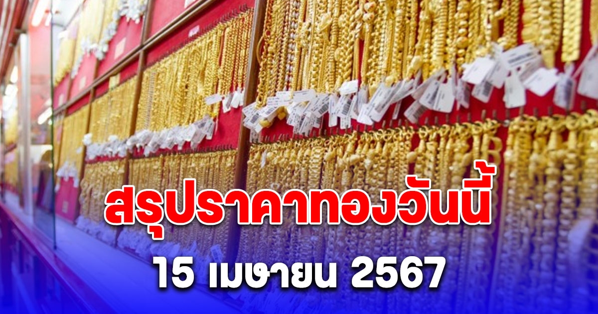 สรุปราคาทองวันนี้ 15 เมษายน 2567 หลังสัปดาห์ที่แล้วทองคำผันผวนหนักถึง 105 รอบ