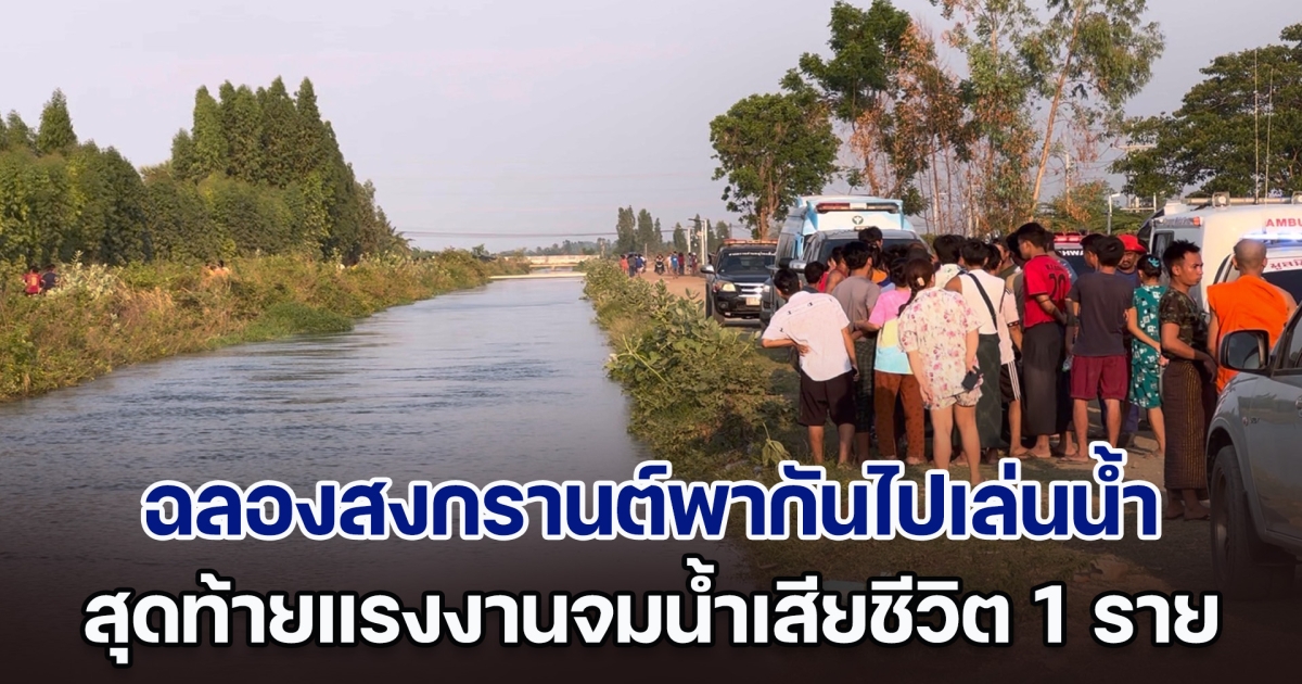 สลด! แรงงานเมียนมา ฉลองสงกรานต์พากันไปเล่นน้ำ สุดท้ายจมน้ำเสียชีวิต 1 ราย