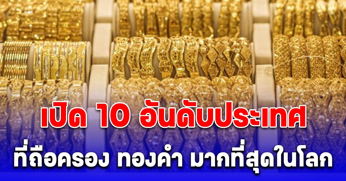 เปิด 10 อันดับประเทศที่ถือครอง ทองคำ มากที่สุดในโลก ไทยอยู่อันดับที่เท่าไหร่