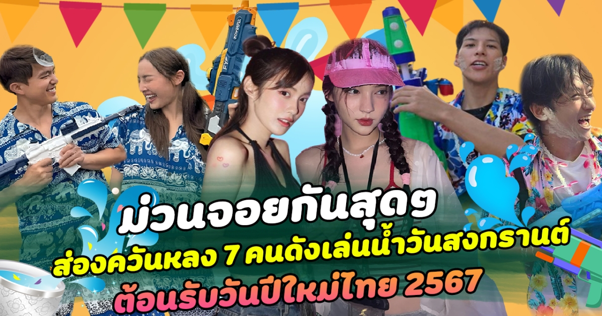 ม่วนจอยกันสุดๆ ส่องควันหลง 7 คนดังเล่นน้ำวันสงกรานต์ ต้อนรับวันปีใหม่ไทย 2567