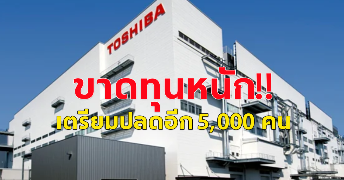 โตชิบาญี่ปุ่น ขาดทุนจนต้องออกจากตลาดหุ้น เตรียมปลดพนักงานครั้งใหญ่ 5,000 ตำแหน่ง