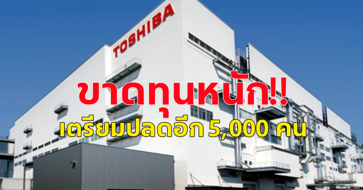 โตชิบาญี่ปุ่น ขาดทุนจนต้องออกจากตลาดหุ้น  เตรียมปลดพนักงานครั้งใหญ่ 5,000 ตำแหน่ง