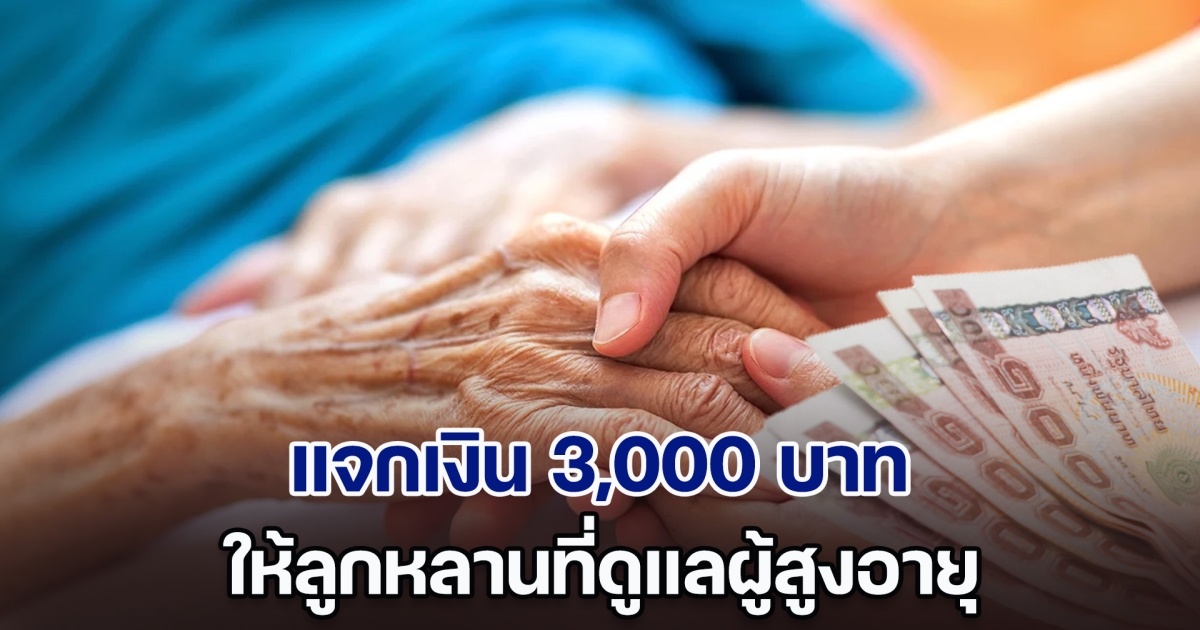 แจกเงิน 3,000 บาท ให้ลูกหลานที่ดูแลผู้สูงอายุ เริ่มจ่าย พ.ค. 67 ส่องเงื่อนไขที่นี่