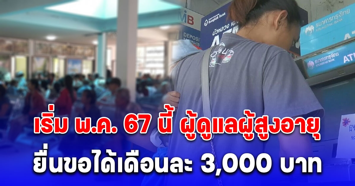 เริ่มพ.ค.67 นี้แล้ว ลูกหลานที่ดูแลผู้สูงอายุ ยื่นขอได้เดือนละ 3,000 บาท