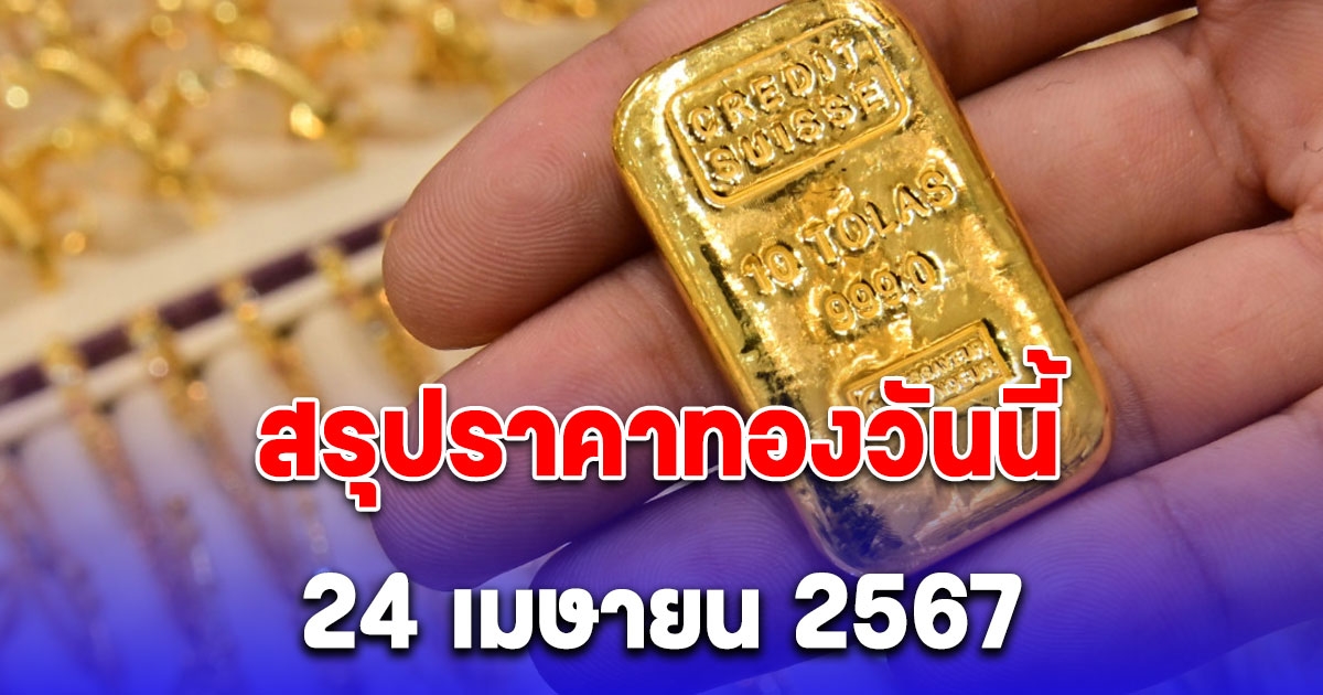 สรุปราคาทองวันนี้ 24 เมษายน 2567 รีบตัดสินใจ