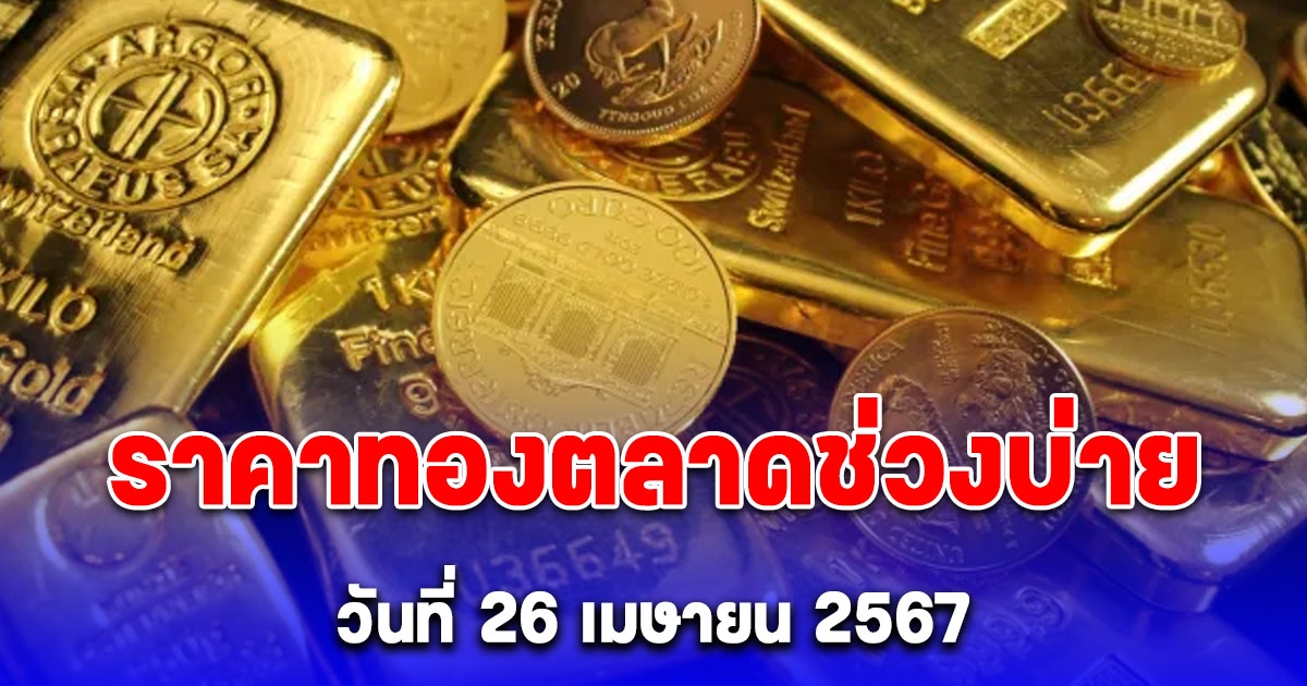 ราคาทองตลาดช่วงบ่าย วันที่ 26 เมษายน 2567 ปรับขึ้นพรวด 3 ครั้ง