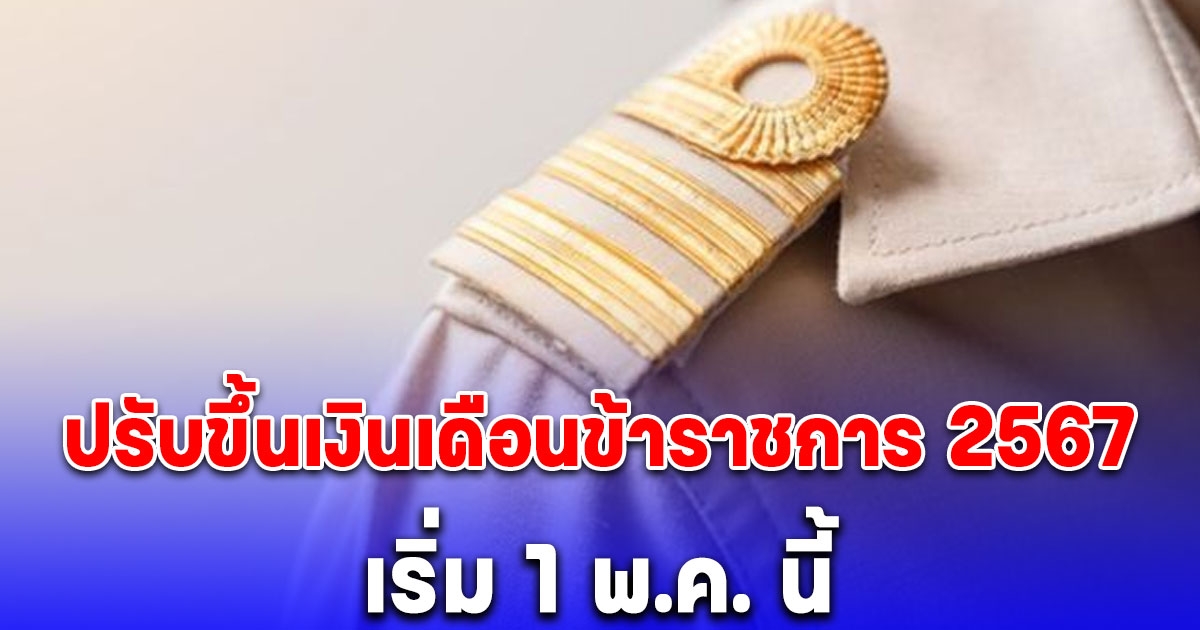 ปรับขึ้นเงินเดือนข้าราชการ 2567 เริ่ม 1 พ.ค. นี้