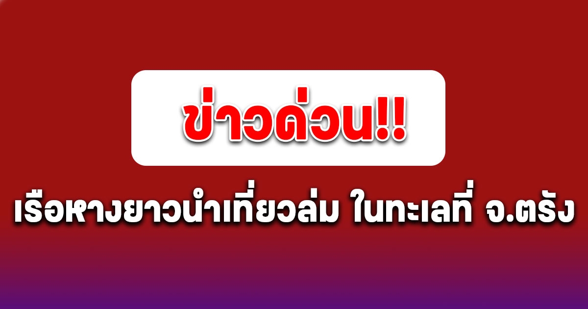 ด่วน เรือหางยาวนำเที่ยวล่ม ในทะเลที่ จ.ตรัง ล่าสุดมีผู้เสียชีวิต 1 ราย