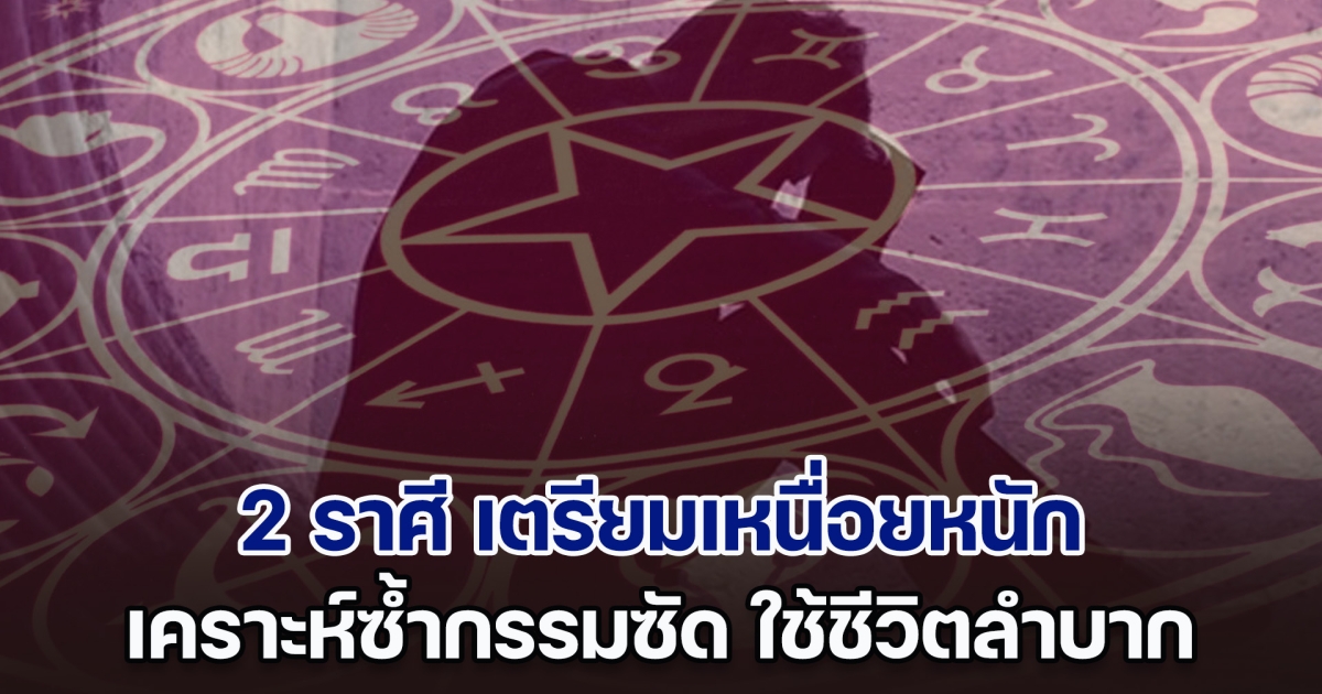 นับจากนี้ไปจนถึงกลางปี 2 ราศี เตรียมเหนื่อยหนัก เคราะห์ซ้ำกรรมซัด ใช้ชีวิตลำบาก