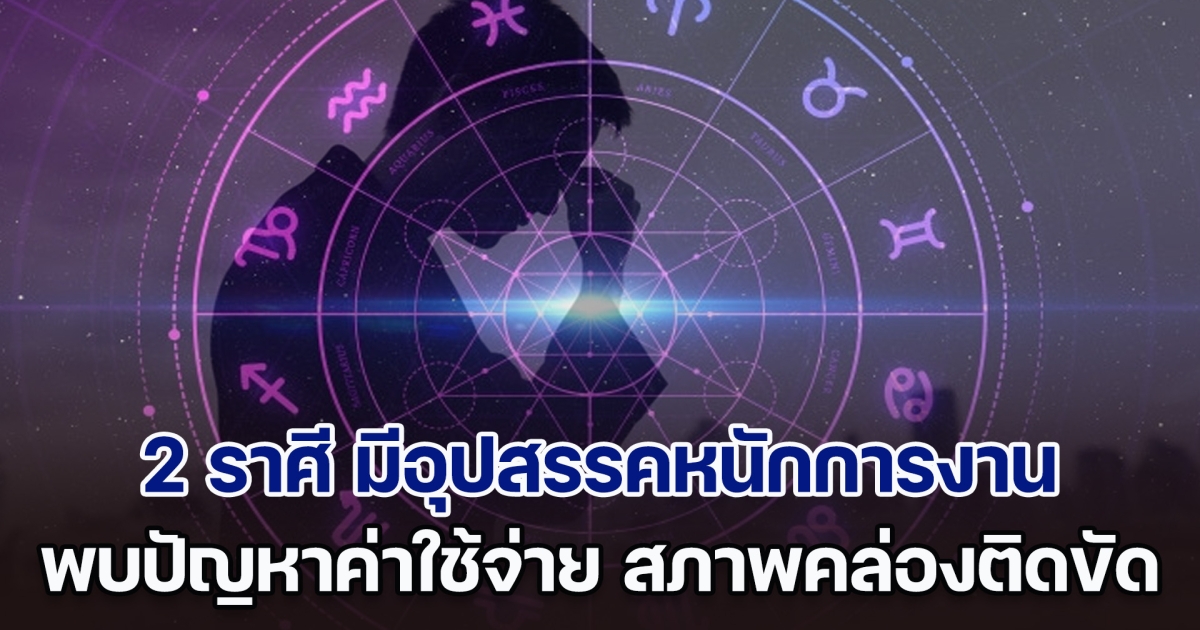 ซวยซ้ำซวยซ้อน! 2 ราศี มีอุปสรรคหนักการงาน พบปัญหาค่าใช้จ่ายจุกจิก สภาพคล่องติดขัด