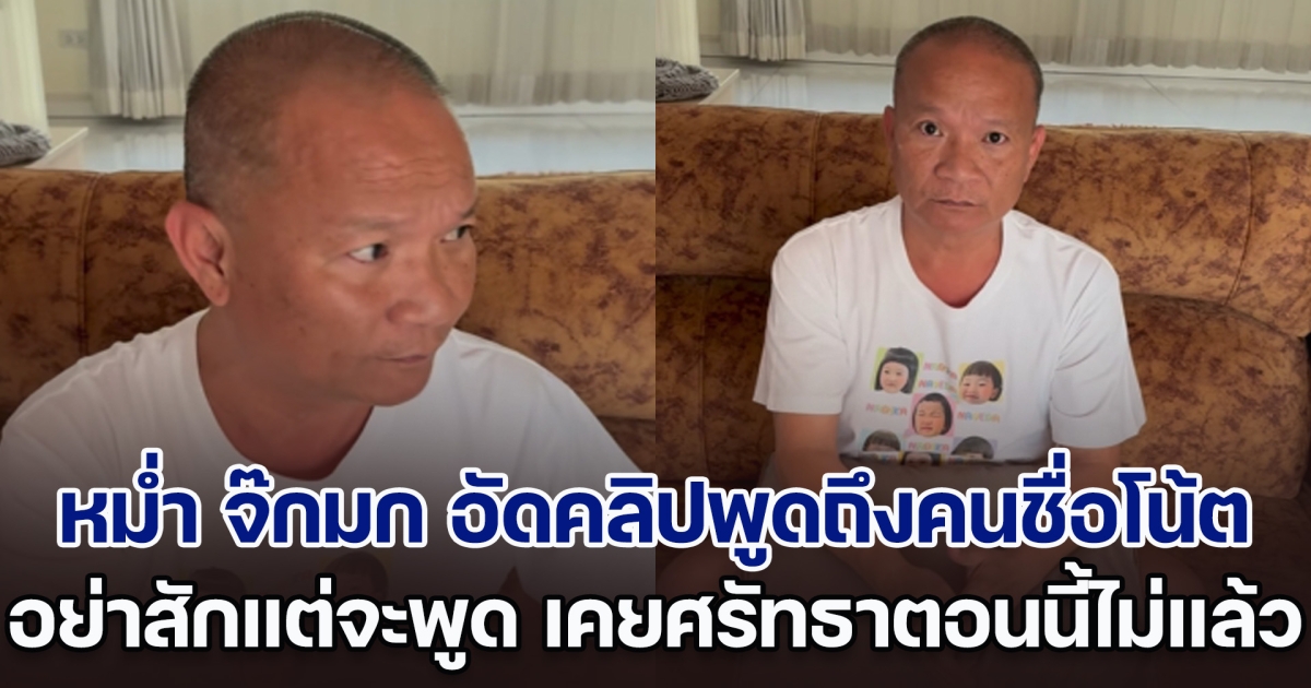 หม่ำ จ๊กมก เดือด อัดคลิปพูดถึงคนชื่อโน้ต อย่าสักแต่จะพูด เคยศรัทธาแต่ตอนนี้ไม่แล้ว