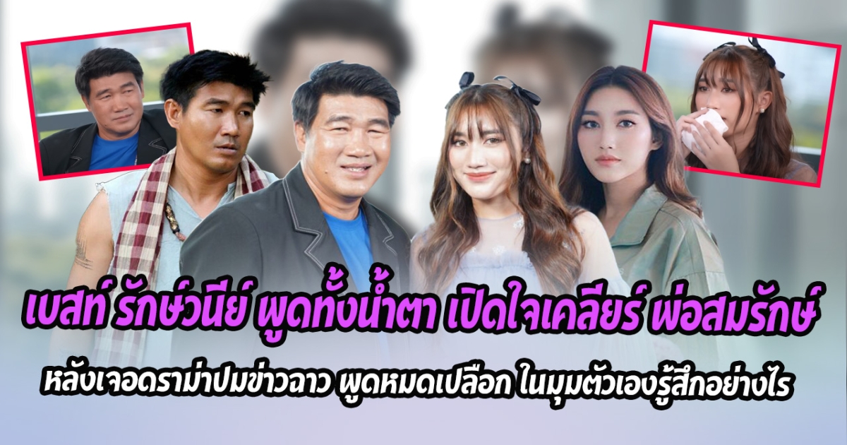 เบสท์ รักษ์วนีย์ พูดทั้งนํ้าตา เปิดใจเคลียร์ พ่อสมรักษ์ หลังเจอดราม่าปมข่าวฉาว พูดหมดเปลือก ในมุมตัวเองรู้สึกอย่างไร