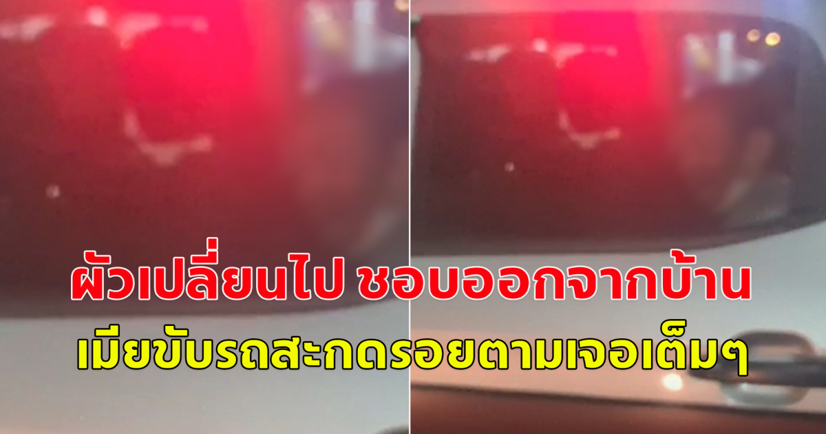 ผัวเปลี่ยนไป ชอบออกจากบ้าน เมียขับรถสะกดรอยตาม