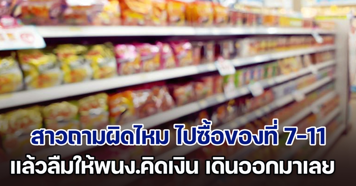 สาวถามผิดไหม ไปซื้อของที่ 7-11 แล้วลืมให้พนง.คิดเงิน เดินออกมาเลย เซเว่นฯ มาตอบแล้ว
