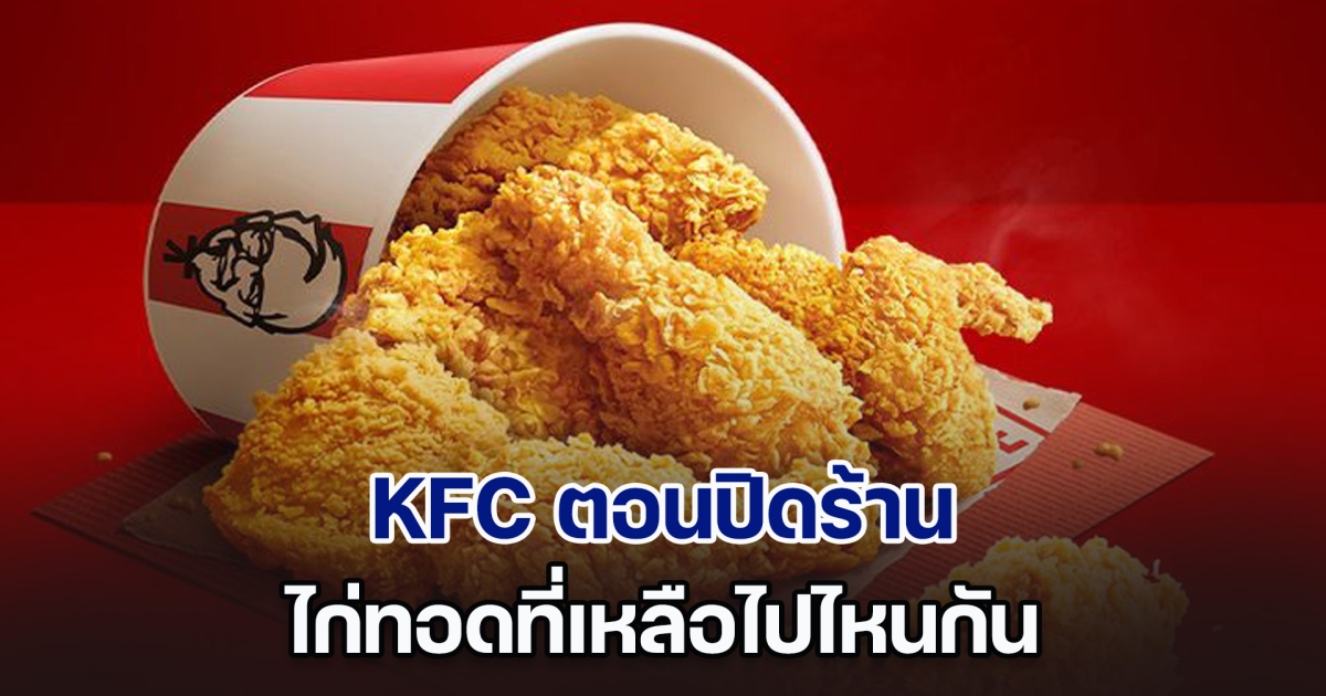 เฉลยแล้ว! KFC ตอนปิดร้าน ไก่ทอดที่เหลือไปไหน