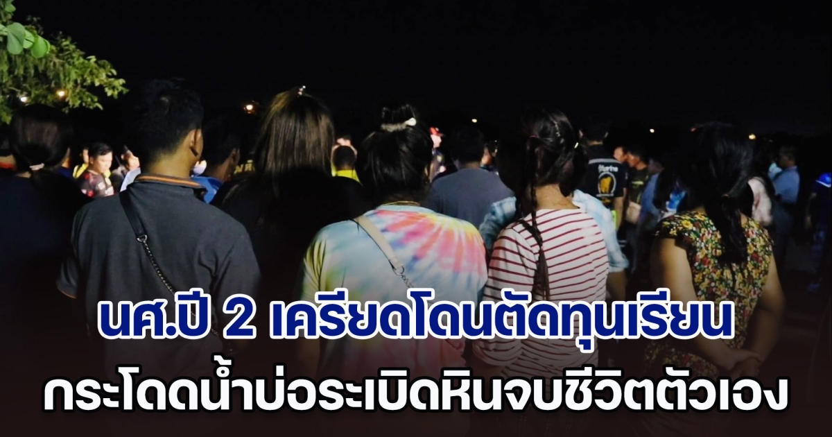 สุดสลด! นศ.ปี 2 เครียดโดนตัดทุนเรียน กระโดดน้ำบ่อระเบิดหินจบชีวิตตัวเอง