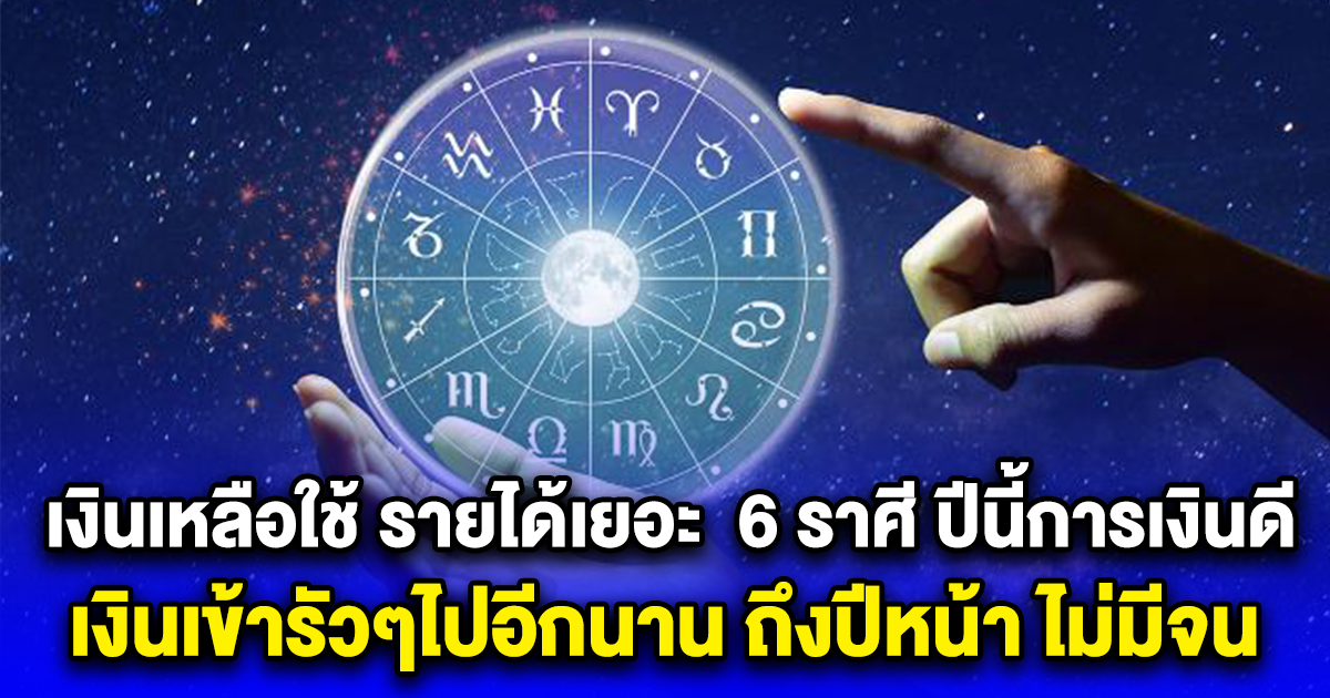 เงินเหลือใช้ รายได้เยอะ 6 ราศี ปีนี้การเงินดี เงินเข้ารัวๆไปอีกนาน ถึงปีหน้า ไม่มีจน