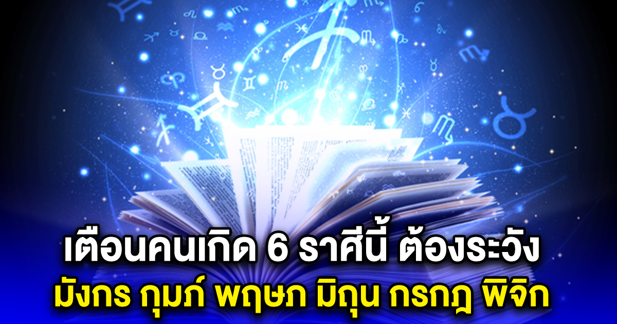 เตือนคนเกิด 6 ราศีนี้ ต้องระวัง มังกร กุมภ์ พฤษภ มิถุน กรกฎ พิจิก