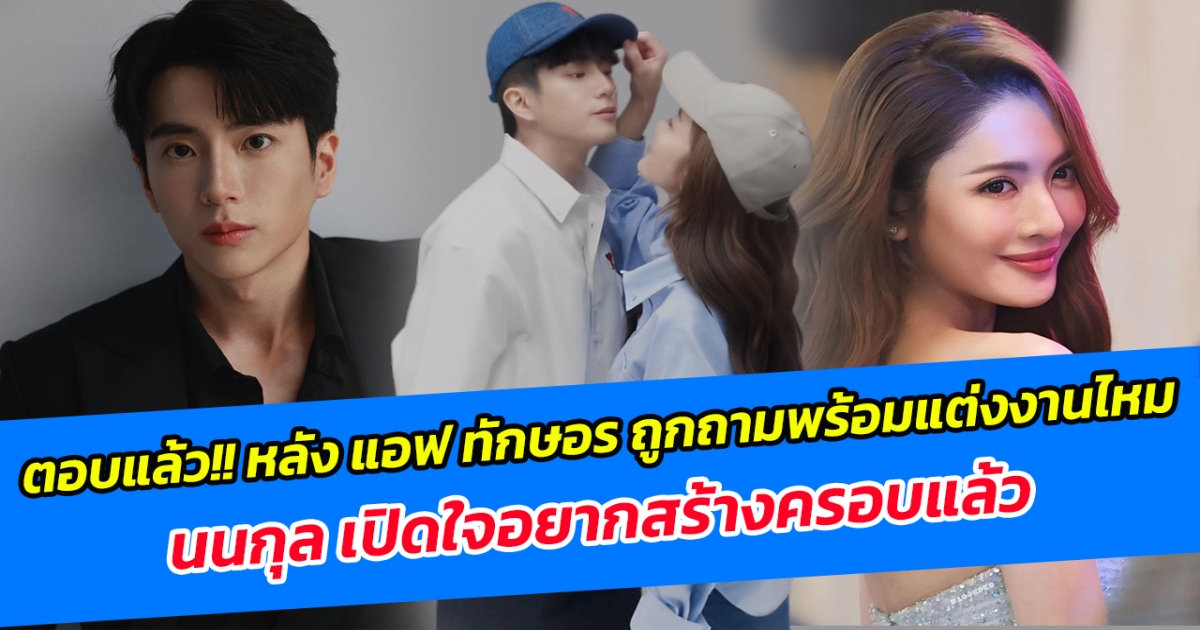 ตอบแล้ว หลัง แอฟ ทักษอร ถูกถามพร้อมแต่งงานไหม นนกุล เปิดใจอยากสร้างครอบแล้ว