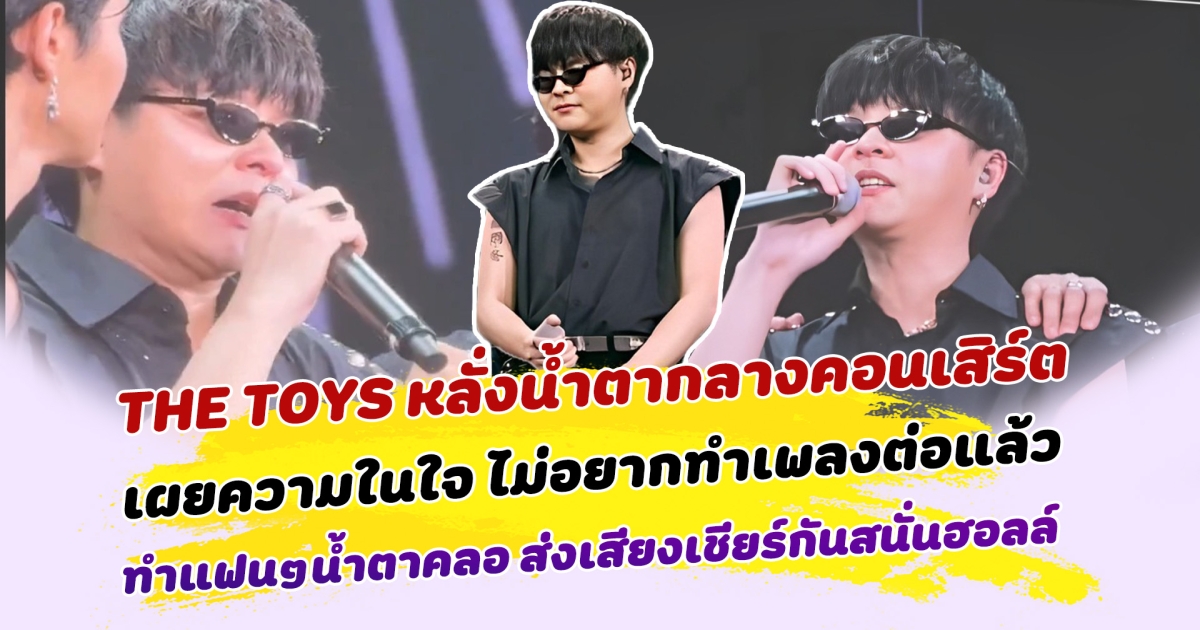 THE TOYS หลั่งน้ำตากลางคอนเสิร์ต เผยความในใจ ไม่อยากทำเพลงต่อแล้ว ทำแฟนๆน้ำตาคลอ พร้อมส่งเสียงให้กำลังใจกันลั่นฮอลล์